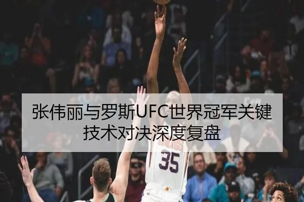 张伟丽与罗斯UFC世界冠军关键技术对决深度复盘（360app）